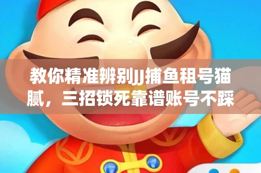 教你精准辨别JJ捕鱼租号猫腻，三招锁死靠谱账号不踩坑