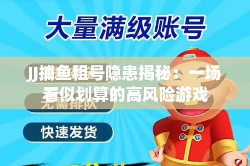JJ捕鱼租号隐患揭秘：一场看似划算的高风险游戏
