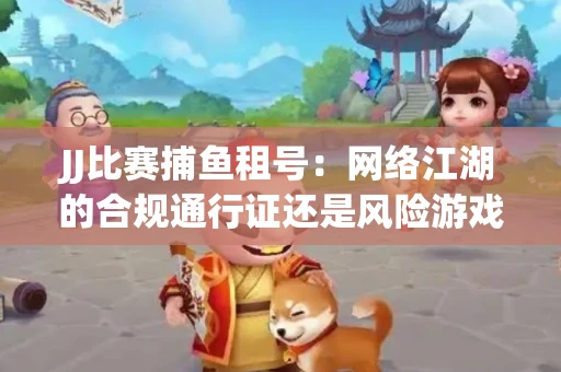 JJ比赛捕鱼租号：网络江湖的合规通行证还是风险游戏？