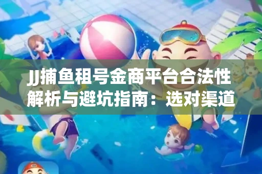 JJ捕鱼租号金商平台合法性解析与避坑指南：选对渠道才能安心赚钱