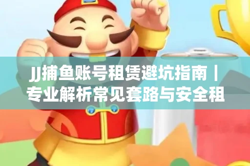 JJ捕鱼账号租赁避坑指南｜专业解析常见套路与安全租号法则