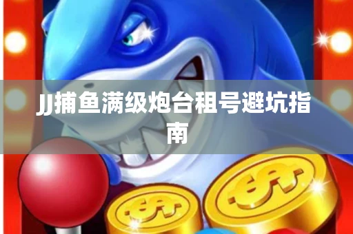 JJ捕鱼满级炮台租号避坑指南