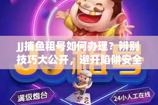 JJ捕鱼租号如何办理？辨别技巧大公开，避开陷阱安全玩