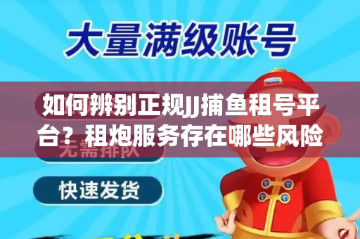 如何辨别正规JJ捕鱼租号平台？租炮服务存在哪些风险暗示及解决方案？