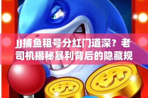 JJ捕鱼租号分红门道深？老司机揭秘暴利背后的隐藏规则