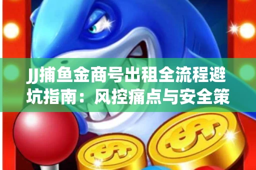 JJ捕鱼金商号出租全流程避坑指南：风控痛点与安全策略拆解