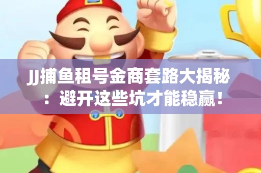 JJ捕鱼租号金商套路大揭秘：避开这些坑才能稳赢！