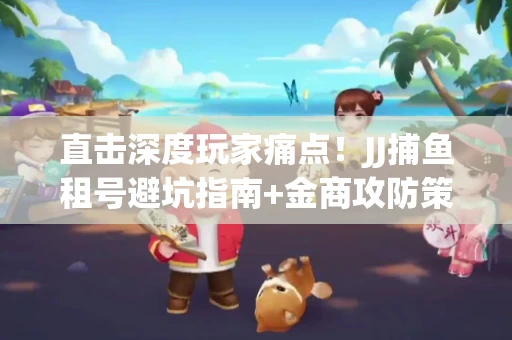 直击深度玩家痛点！JJ捕鱼租号避坑指南+金商攻防策略