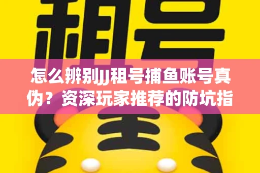 怎么辨别JJ租号捕鱼账号真伪？资深玩家推荐的防坑指南！