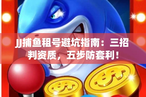JJ捕鱼租号避坑指南：三招判资质，五步防套利！